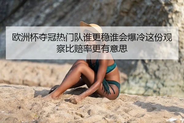 欧洲杯夺冠热门队谁更稳谁会爆冷这份观察比赔率更有意思